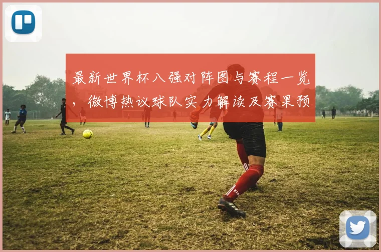 最新世界杯八强对阵图与赛程一览，微博热议球队实力解读及赛果预测分析