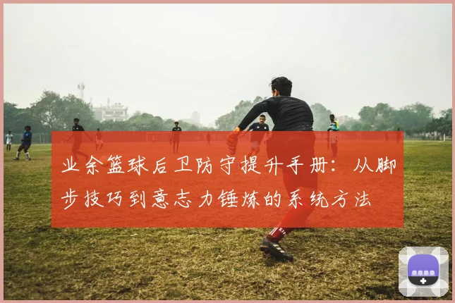 业余篮球后卫防守提升手册:从脚步技巧到意志力锤炼的系统方法