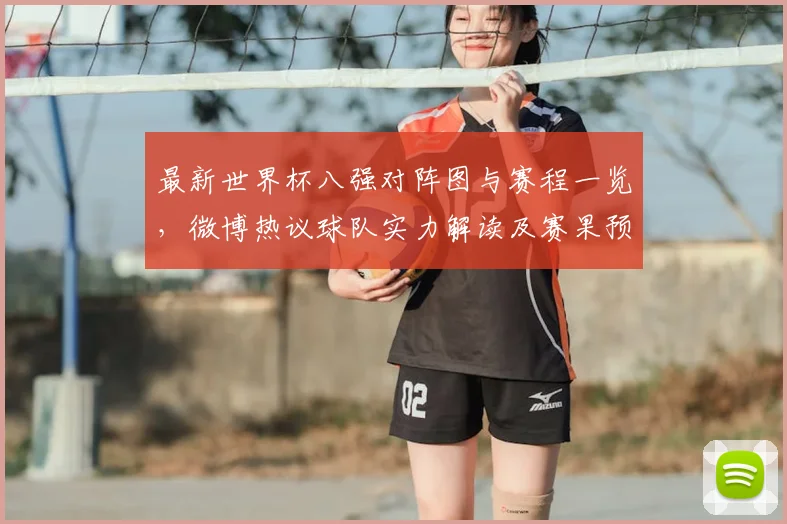 最新世界杯八强对阵图与赛程一览,微博热议球队实力解读及赛果预测分析