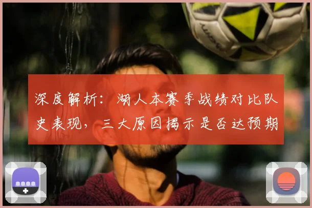 深度解析：湖人本赛季战绩对比队史表现，三大原因揭示是否达预期