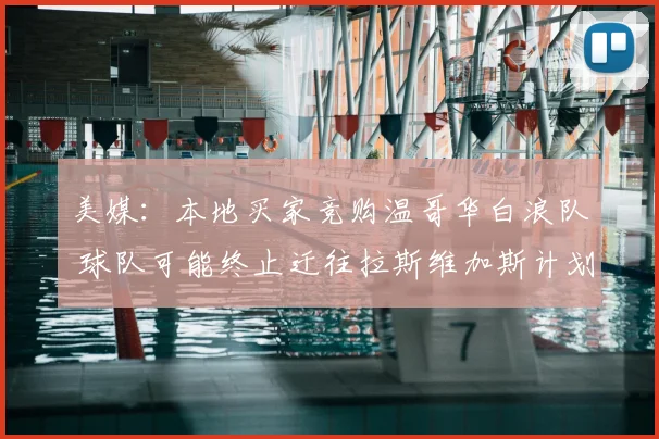美媒：本地买家竞购温哥华白浪队 球队可能终止迁往拉斯维加斯计划