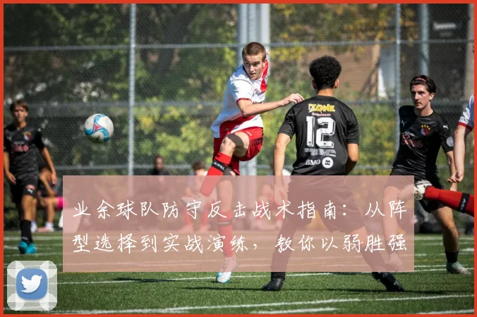 业余球队防守反击战术指南:从阵型选择到实战演练,教你以弱胜强